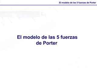 El modelo de las 5 fuerzas de Porter
El modelo de las 5 fuerzas
de Porter
 
