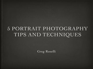 5 PORTRAIT PHOTOGRAPHY
TIPS AND TECHNIQUES
Greg Roselli
 
