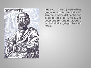 (330 a.C. - 275 a.C.) Matemático 
griego el famoso de todos los 
tiempos a pesar del hecho que 
poco se sabe de su vida, y lo 
poco que se sabe es gracias a 
un historiador griego llamado 
Proclo. 
 