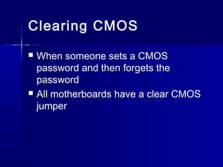 Clearing CMOS 
 When someone sets a CMOS 
password and then forgets the 
password 
 All motherboards have a clear CMOS 
jumper 
 