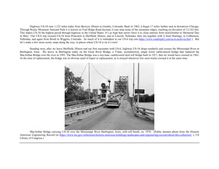 Highway US-34 runs 1,122 miles today from Berwyn, Illinois to Granby, Colorado. Back in 1962, it began 17 miles further east in downtown Chicago.
Through Rocky Mountain National Park it is known as Trail Ridge Road because it runs atop some of the mountain ridges, reaching an elevation of 12,183 feet.
This makes US-34 the highest paved through highway in the United States. It’s so high that snows force it to close entirely from mid-October to Memorial Day
in May! Our US-6 trip crossed US-34 from Princeton to Sheffield, Illinois, and in Lincoln, Nebraska, then ran together with it from Hastings, to Culbertson,
Nebraska, and again from Brush to Wiggins, Colorado. So much of it is redundant to our US-6 trip (see https://www.roadtrip62.com/us-6-archives.htm ). But
let’s make a few more scenic stops along the way, in places where US-34 is on it’s own!
Heading west, after we leave Sheffield, Illinois and our first encounter with US-6, highway US-34 drops southerly and crosses the Mississippi River at
Burlington, Iowa. We arrive in Burlington today on the Great River Bridge, a 5-lane, asymmetrical, single tower cable-stayed bridge that replaced the
MacArthur Bridge over the river in 1993. The MacArthur Bridge was a two-lane, cantilevered steel toll bridge built in 1917, that we would have crossed in 1962.
At the time of replacement, the bridge was in obvious need of repair or replacement, as it swayed whenever two semi trucks crossed it at the same time.
MacArthur Bridge carrying US-34 over the Mississippi River Burlington, Iowa, with toll booth, ca. 1970. (Public domain photo from the Historic
American Engineering Record (at https://www.loc.gov/collections/historic-american-buildings-landscapes-and-engineering-records/about-this-collection/ ), US
Library of Congress.)
 