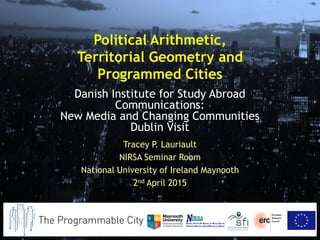 Tracey P. Lauriault
NIRSA Seminar Room
National University of Ireland Maynooth
2nd April 2015
Danish Institute for Study Abroad
Communications:
New Media and Changing Communities
Dublin Visit
Political Arithmetic,
Territorial Geometry and
Programmed Cities
 