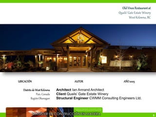 5
Old Vines Restaurant at
Quails’ Gate Estate Winery
West Kelowna, BC
UBICACIÓN
Distritode WestKelowna
País. Canada
Región Okanagan
AUTOR
Architect Ian Annand Architect
Client Quails’ Gate Estate Winery
Structural Engineer CWMM Consulting Engineers Ltd.
AÑO2005
 