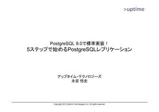 PostgreSQL 9.0で標準実装！
5ステップで始めるPostgreSQLレプリケーション




          アップタイム・テクノロジーズ
               永安 悟史




      Copyright 2010 Uptime Technologies LLC, All rights reserved.
 