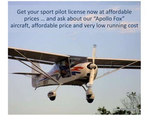 Get your sport pilot license now at affordable
prices … and ask about our “Apollo Fox”
aircraft, affordable price and very low running cost
 