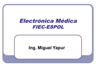 Electrónica Médica
FIEC-ESPOL
Ing. Miguel Yapur
 