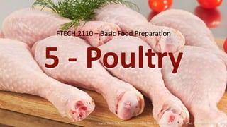 FTECH 2110 – Basic Food Preparation
Source: BROWN, A. (2011) Understanding Food: Principles and Preparation, 4th ed. Cengage Learning Inc., USA.
5 - Poultry
 