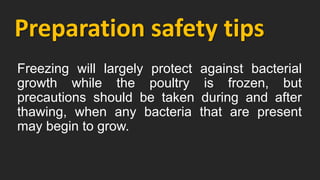 Preparation safety tips
Freezing will largely protect against bacterial
growth while the poultry is frozen, but
precautions should be taken during and after
thawing, when any bacteria that are present
may begin to grow.
 