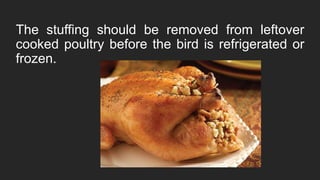 The stuffing should be removed from leftover
cooked poultry before the bird is refrigerated or
frozen.
 