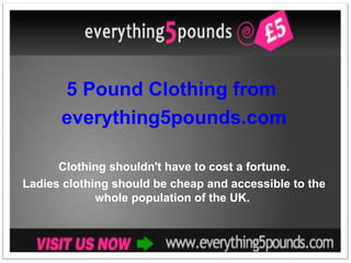 5 Pound Clothing from  everything5pounds.com Clothing shouldn't have to cost a fortune. Ladies clothing should be cheap and accessible to the whole population of the UK.  