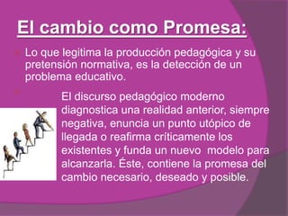 La eficacia normativa del pasado no radica en sus contenidos, los acuerdos no pasan por coincidencias particulares, sino sobre un consenso general sobre la valoración del pasado. No es un gesto nostálgico,  no es un deseo de volver al origen o al estado de las escuelas previo a los cambios, sino que es una mirada apocalíptica que muestra la imposibilidad de volver a vivir esa imagen pasada y mítica.El cambio como Deterioro:
