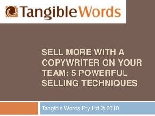 SELL MORE WITH A
COPYWRITER ON YOUR
TEAM: 5 POWERFUL
SELLING TECHNIQUES
Tangible Words Pty Ltd © 2010
 