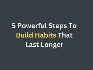 5 Powerful Steps To
Build Habits That
Last Longer
 