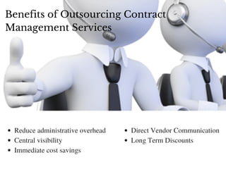Benefits of Outsourcing Contract
Management Services
Reduce administrative overhead
Central visibility
Immediate cost savings
Direct Vendor Communication
Long Term Discounts
 