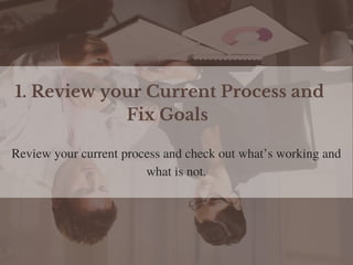 1. Review your Current Process and
Fix Goals 
Review your current process and check out what’s working and
what is not.
 