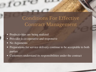 Conditions For Effective
Contract Management
Productivities are being realized
Provider is co-operative and responsive
No Arguments
Preparations for service delivery continue to be acceptable to both
parties
Customers understand its responsibilities under the contract
 
