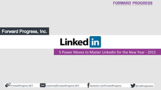 ForwardProgress.NET facebook.com/ForwardProgresscoachme@ForwardProgress.NET @FwdProgressInc
5 Power Moves to Master LinkedIn for the New Year - 2015
 