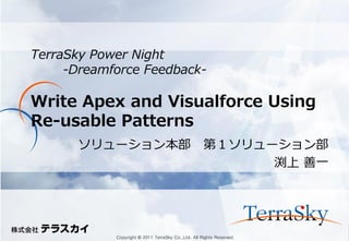 TerraSky Power Night
-Dreamforce Feedback-

Write Apex and Visualforce Using
Re-usable Patterns
ソリューション本部

第１ソリューション部
渕上 善一

Copyright © 2011 TerraSky Co.,Ltd. All Rights Reserved.

 