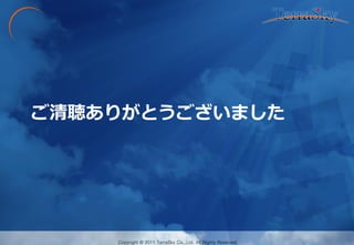 Copyright © 2011 TerraSky Co.,Ltd. All Rights Reserved. 
Copyright © 2011 TerraSky Co.,Ltd. All Rights Reserved. 
ご清聴ありがとうございました 