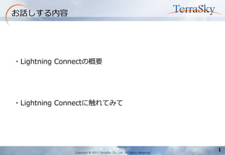 Copyright © 2011 TerraSky Co.,Ltd. All Rights Reserved. 
1 
お話しする内容 
・Lightning Connectの概要 
・Lightning Connectに触れてみて  