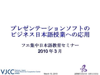プレゼンテーションソフトのビジネス日本語授業への応用 フエ集中日本語教育セミナー 2010 年 3 月 