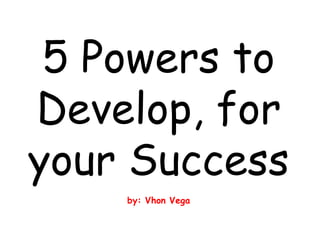 5 Powers to
Develop, for
your Success
by: Vhon Vega
 
