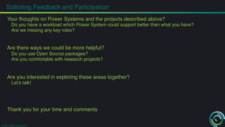 Soliciting Feedback and Participation! 
Your thoughts on Power Systems and the projects described above?! 
Do you have a workload which Power System could support better than what you have?! 
Are we missing any key roles?! 
! 
Are there ways we could be more helpful?! 
Do you use Open Source packages?! 
Are you comfortable with research projects?! 
! 
Are you interested in exploring these areas together?! 
Let’s talk!! 
! 
! 
Thank you for your time and comments! 
! 
! 
© 2014 IBM Corporation 
6 
