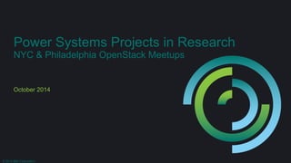 Power Systems Projects in Research 
NYC & Philadelphia OpenStack Meetups 
October 2014 
© 2014 IBM Corporation 
 