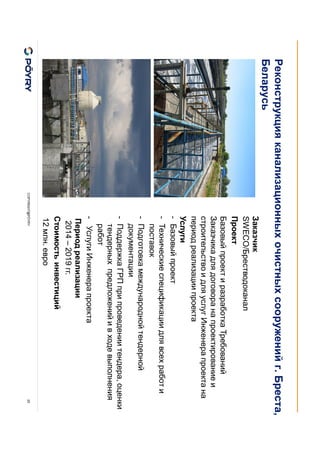 COPYRIGHT@PÖYRY 25
Заказчик
SWECO/Брестводоканал
Проект
Базовый проект и разработка Требований
Заказчика для договора на проектирование и
строительство и для услуг Инженера проекта на
период реализации проекта
Услуги
- Базовый проект
- Технические спецификации для всех работ и
поставок
- Подготовка международной тендерной
документации
- Поддержка ГРП при проведении тендера, оценки
тендерных предложений и в ходе выполнения
работ
- Услуги Инженера проекта
Период реализации
2014 – 2019 гг.
Стоимость инвестиций
12 млн. евро
Реконструкция канализационных очистных сооружений г. Бреста,
Беларусь
 