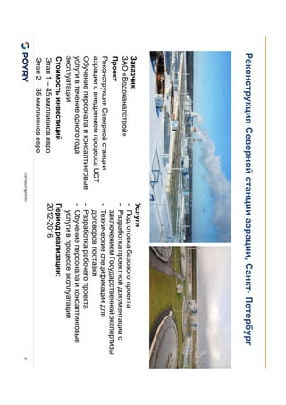 COPYRIGHT@PÖYRY
Реконструкция Северной станции аэрации, Санкт- Петербург
27
Заказчик
ЗАО «Водоканалстрой»
Проект
Реконструкция Северной станции
аэрации с внедрением процесса UCT
Обучение персонала и консалтинговые
услуги в течение одного года
эксплуатации
Стоимость инвестиций
Этап 1 – 45 миллионов евро
Этап 2 – 35 миллионов евро
Услуги
- Подготовка базового проекта
- Разработка проектной документации с
заключением Государственной экспертизы
- Технические спецификации для
договоров поставки
- Разработка рабочего проекта
- Обучение персонала и консалтинговые
услуги в процессе эксплуатации
Период реализации:
2012-2016
 