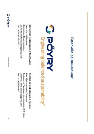 COPYRIGHT@PÖYRY 35
Контактная информация в Финляндии:
Имя: Матти Иикканен
Должность: Вице-президент
Эл.почта: matti.iikkanen@poyry.com
Тел.: +358 40 865 2637
Спасибо за внимание!
Контактная информация в России:
Имя: Яна Максовна Селькова
Должность: Руководитель проектов, Спб офис
Эл.почта: Jana.Selkova@poyry.com
Тел.: +79219805980
 