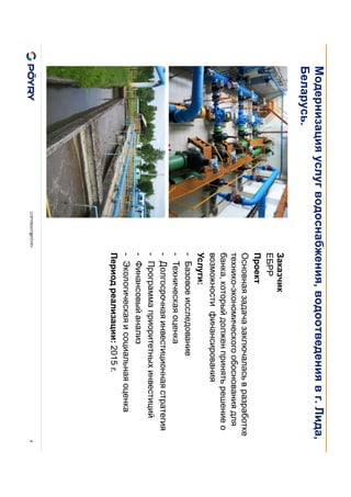 COPYRIGHT@PÖYRY 9
Заказчик
ЕБРР
Проект
Основная задача заключалась в разработке
технико-экономического обоснования для
банка, который должен принять решение о
возможности финансирования
Услуги:
- Базовое исследование
- Техническая оценка
- Долгосрочная инвестиционная стратегия
- Программа приоритетных инвестиций
- Финансовый анализ
- Экологическая и социальная оценка
Период реализации: 2015 г.
Модернизация услуг водоснабжения, водоотведения в г. Лида,
Беларусь.
 