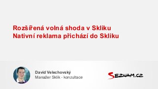 Rozšířená volná shoda v Skliku
Nativní reklama přichází do Skliku
David Velechovský
Manažer Sklik - konzultace
 