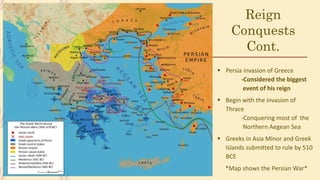 Reign
Conquests
Cont.
 Persia invasion of Greece
-Considered the biggest
event of his reign
 Begin with the invasion of
Thrace
-Conquering most of the
Northern Aegean Sea
 Greeks in Asia Minor and Greek
Islands submitted to rule by 510
BCE
*Map shows the Persian War*
 