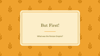 But First!
What was the Persian Empire?
 