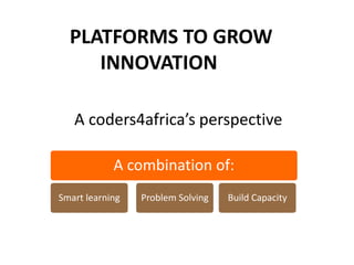 PLATFORMS TO GROW
     INNOVATION

   A coders4africa’s perspective

            A combination of:
Smart learning   Problem Solving   Build Capacity
 