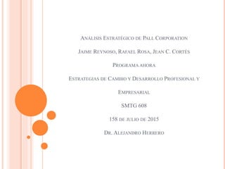 ANÁLISIS ESTRATÉGICO DE PALL CORPORATION
JAIME REYNOSO, RAFAEL ROSA, JEAN C. CORTÉS
PROGRAMA AHORA
ESTRATEGIAS DE CAMBIO Y DESARROLLO PROFESIONAL Y
EMPRESARIAL
SMTG 608
158 DE JULIO DE 2015
DR. ALEJANDRO HERRERO
 