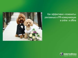 Как эффективно «поженить»
                                                       рекламные и PR-коммуникации
                                                                    в online и offline




| МегаФон | Задачи медиа стратегии 2008 | 10 10 2007
 