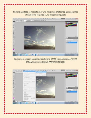Primero que todo se necesita abrir una imagen en photoshop que queramos
             utilizar como respaldo a una imagen compuesta




Ya abierta la imagen nos dirigimos al menú CAPAS y seleccionamos NUEVA
               CAPA y finalmente CAPA A PARTIR DE FONDO.
 