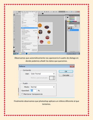 Observamos que automáticamente nos aparecerá el cuadro de dialogo en
           donde podemos añadir los datos que queramos.




Finalmente observamos que photoshop aplicara un relleno diferente al que
                             teníamos.
 
