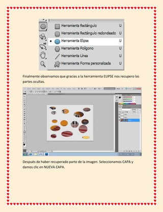 Finalmente observamos que gracias a la herramienta ELIPSE nos recupero las
partes ocultas.




Después de haber recuperado parte de la imagen. Seleccionamos CAPA y
damos clic en NUEVA CAPA.
 