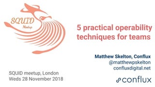 1
5 practical operability
techniques for teams
Matthew Skelton, Conflux
@matthewpskelton
confluxdigital.net
SQUID meetup, London
Weds 28 November 2018
 