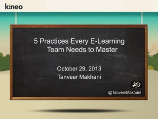 5 Practices Every E-Learning
Team Needs to Master
October 29, 2013
Tanveer Makhani
@TanveerMakhani

 