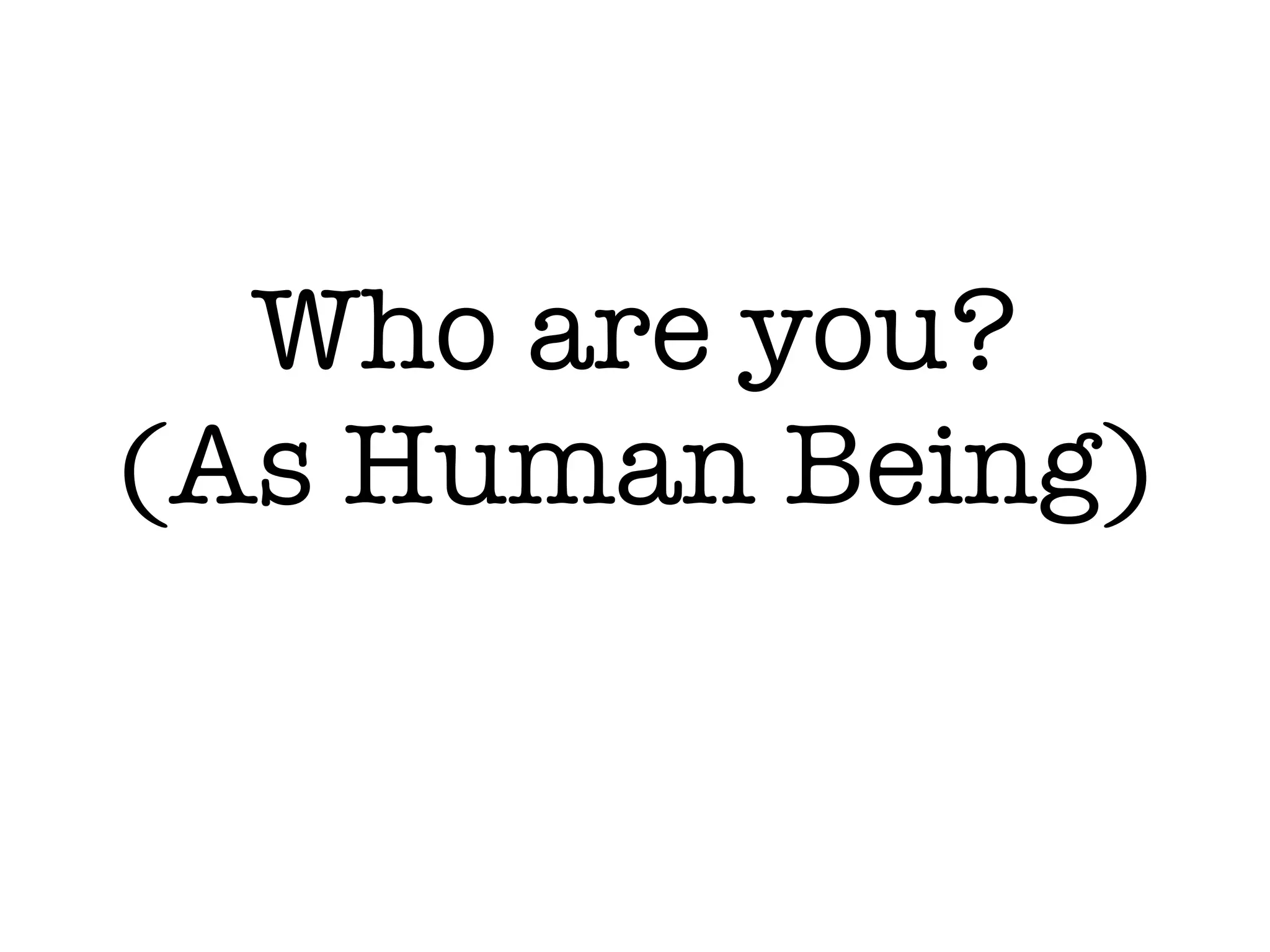 Who are you?
(As Human Being)
 