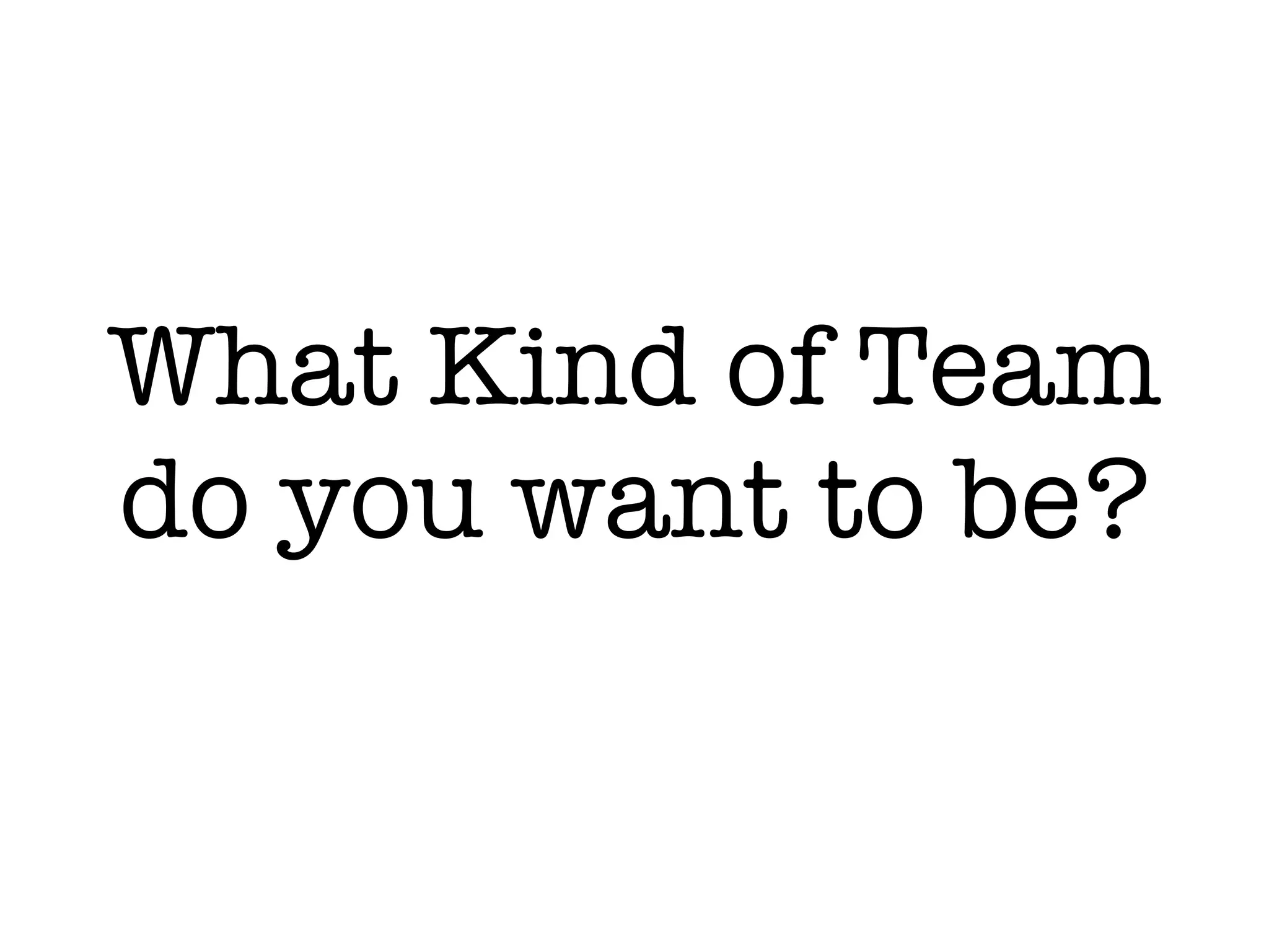 What Kind of Team
do you want to be?
 