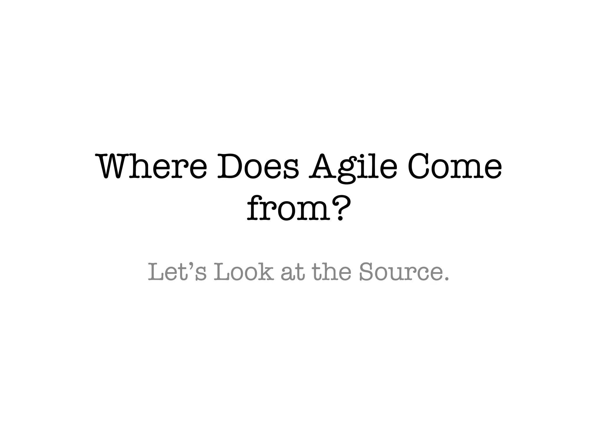 Where Does Agile Come
from?
Let’s Look at the Source.
 