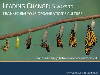 LEADING	
  CHANGE:	
  5	
  WAYS	
  TO	
  

TRANSFORM	
  YOUR	
  ORGANISATION’S	
  CULTURE	
  

…..… and build a bridge between a leader and their staff

www.ennovateconsulCng.ie	
  

 
