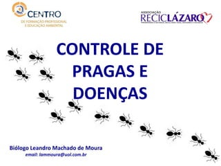 CONTROLE DE
PRAGAS E
DOENÇAS
Biólogo Leandro Machado de Moura
email: lammoura@uol.com.br
 