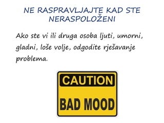 NE RASPRAVLJAJTE KAD STE
NERASPOLOŽENI
Ako ste vi ili druga osoba ljuti, umorni,
gladni, loše volje, odgodite rješavanje
problema.
 