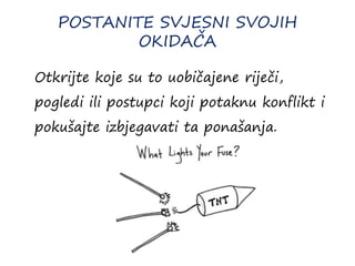 POSTANITE SVJESNI SVOJIH
OKIDAČA
Otkrijte koje su to uobičajene riječi,
pogledi ili postupci koji potaknu konflikt i
pokušajte izbjegavati ta ponašanja.
 